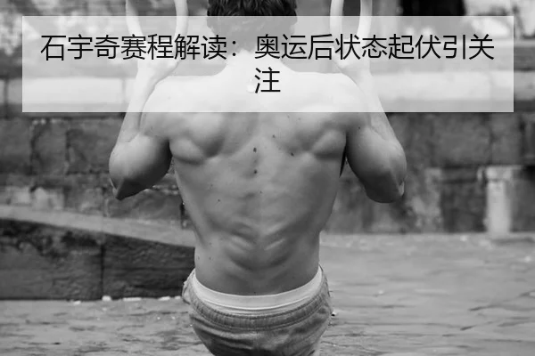 石宇奇赛程解读：奥运后状态起伏引关注